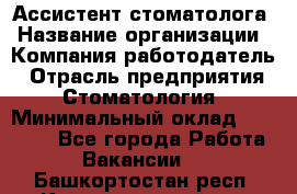 Ассистент стоматолога › Название организации ­ Компания-работодатель › Отрасль предприятия ­ Стоматология › Минимальный оклад ­ 15 000 - Все города Работа » Вакансии   . Башкортостан респ.,Караидельский р-н